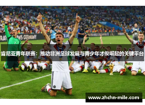 肯尼亚青年联赛:推动非洲足球发展与青少年才俊崛起的关键平台 肯尼亚青年联赛:推动非洲足球发展与青少年才俊崛起的关键平台