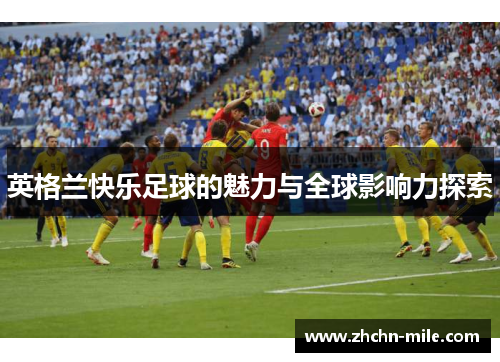 英格兰快乐足球的魅力与全球影响力探索 英格兰快乐足球的魅力与全球影响力探索