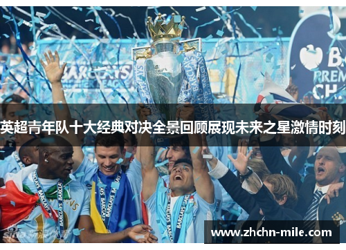 英超青年队十大经典对决全景回顾展现未来之星激情时刻 英超青年队十大经典对决全景回顾展现未来之星激情时刻