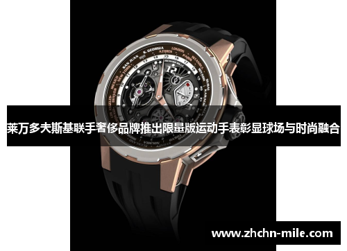 莱万多夫斯基联手奢侈品牌推出限量版运动手表彰显球场与时尚融合 莱万多夫斯基联手奢侈品牌推出限量版运动手表彰显球场与时尚融合