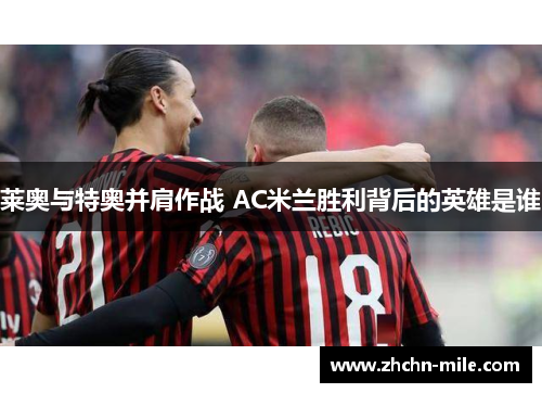 莱奥与特奥并肩作战 AC米兰胜利背后的英雄是谁 莱奥与特奥并肩作战 AC米兰胜利背后的英雄是谁