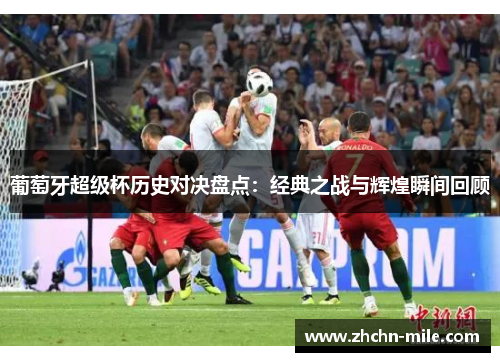 葡萄牙超级杯历史对决盘点:经典之战与辉煌瞬间回顾 葡萄牙超级杯历史对决盘点:经典之战与辉煌瞬间回顾