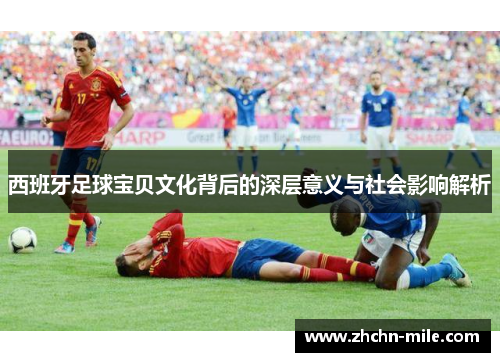 西班牙足球宝贝文化背后的深层意义与社会影响解析 西班牙足球宝贝文化背后的深层意义与社会影响解析