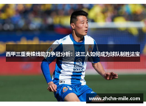 西甲三重奏锋线助力争冠分析：这三人如何成为球队制胜法宝
