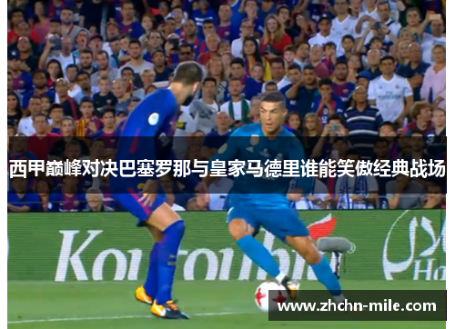 西甲巅峰对决巴塞罗那与皇家马德里谁能笑傲经典战场 西甲巅峰对决巴塞罗那与皇家马德里谁能笑傲经典战场