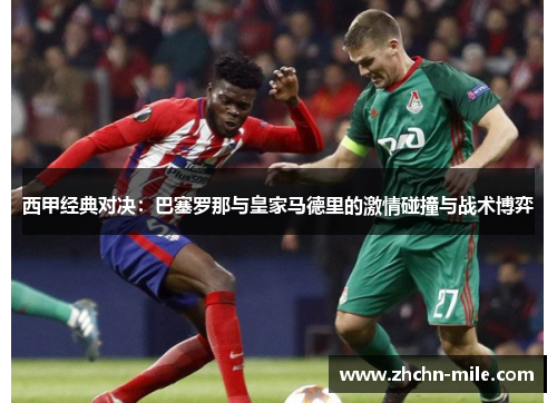 西甲经典对决:巴塞罗那与皇家马德里的激情碰撞与战术博弈 西甲经典对决:巴塞罗那与皇家马德里的激情碰撞与战术博弈