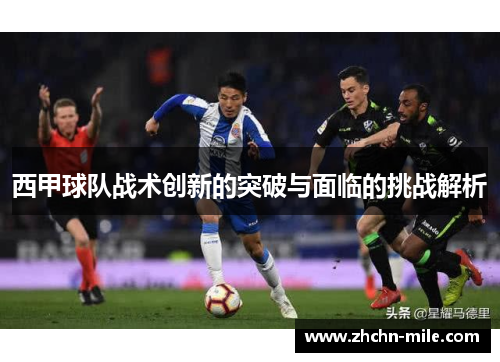 西甲球队战术创新的突破与面临的挑战解析 西甲球队战术创新的突破与面临的挑战解析