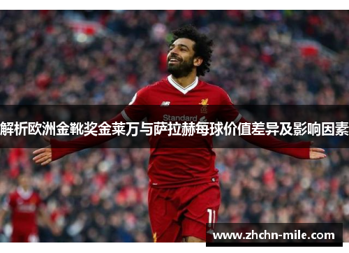解析欧洲金靴奖金莱万与萨拉赫每球价值差异及影响因素 解析欧洲金靴奖金莱万与萨拉赫每球价值差异及影响因素