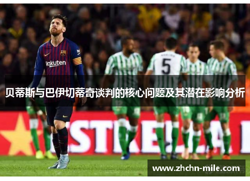 贝蒂斯与巴伊切蒂奇谈判的核心问题及其潜在影响分析 贝蒂斯与巴伊切蒂奇谈判的核心问题及其潜在影响分析