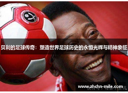 贝利的足球传奇:塑造世界足球历史的永恒光辉与精神象征 贝利的足球传奇:塑造世界足球历史的永恒光辉与精神象征