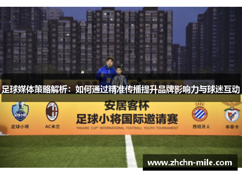 足球媒体策略解析:如何通过精准传播提升品牌影响力与球迷互动 足球媒体策略解析:如何通过精准传播提升品牌影响力与球迷互动