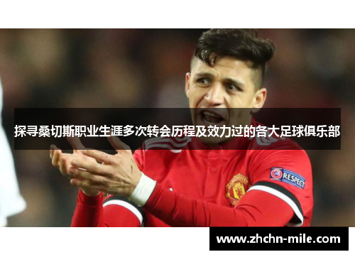 探寻桑切斯职业生涯多次转会历程及效力过的各大足球俱乐部