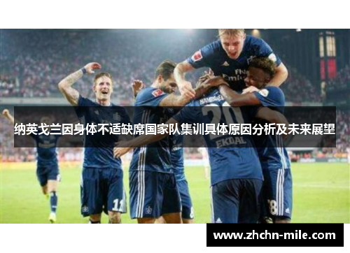 纳英戈兰因身体不适缺席国家队集训具体原因分析及未来展望 纳英戈兰因身体不适缺席国家队集训具体原因分析及未来展望