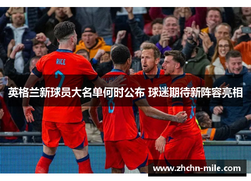 英格兰新球员大名单何时公布 球迷期待新阵容亮相 英格兰新球员大名单何时公布 球迷期待新阵容亮相
