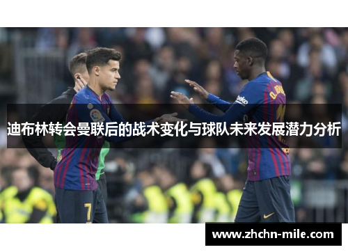 迪布林转会曼联后的战术变化与球队未来发展潜力分析 迪布林转会曼联后的战术变化与球队未来发展潜力分析