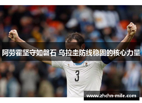 阿劳霍坚守如磐石 乌拉圭防线稳固的核心力量 阿劳霍坚守如磐石 乌拉圭防线稳固的核心力量