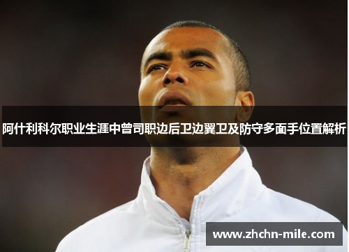 阿什利科尔职业生涯中曾司职边后卫边翼卫及防守多面手位置解析 阿什利科尔职业生涯中曾司职边后卫边翼卫及防守多面手位置解析