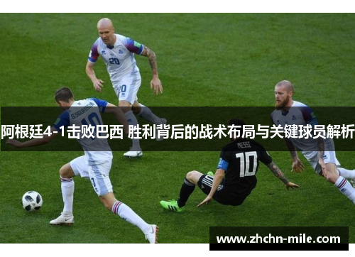 阿根廷4-1击败巴西 胜利背后的战术布局与关键球员解析 阿根廷4-1击败巴西 胜利背后的战术布局与关键球员解析