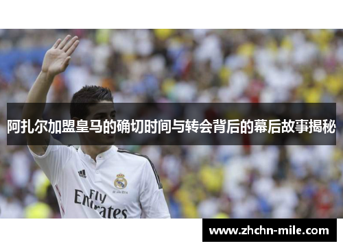 阿扎尔加盟皇马的确切时间与转会背后的幕后故事揭秘 阿扎尔加盟皇马的确切时间与转会背后的幕后故事揭秘