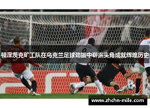 顿涅茨克矿工队在乌克兰足球劲旅中崭露头角成就辉煌历史