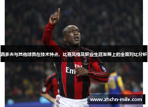 西多夫与其他球员在技术特点、比赛风格及职业生涯发展上的全面对比分析