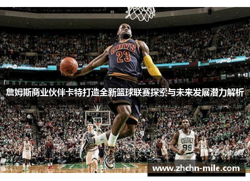 詹姆斯商业伙伴卡特打造全新篮球联赛探索与未来发展潜力解析