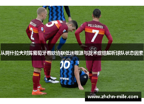 从阿什拉夫对阵葡萄牙看欧协联低迷根源与战术症结解析球队状态因素
