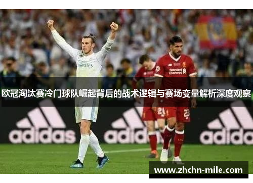 欧冠淘汰赛冷门球队崛起背后的战术逻辑与赛场变量解析深度观察