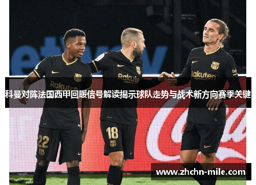 科曼对阵法国西甲回暖信号解读揭示球队走势与战术新方向赛季关键