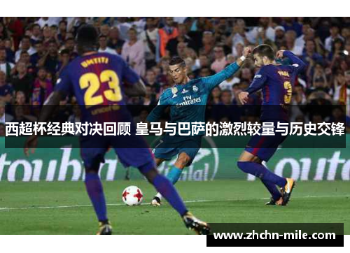 西超杯经典对决回顾 皇马与巴萨的激烈较量与历史交锋