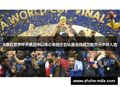 B席在世界杯关键战中以核心表现左右比赛走向成为胜负分水岭人物