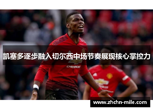 凯塞多逐步融入切尔西中场节奏展现核心掌控力 凯塞多逐步融入切尔西中场节奏展现核心掌控力