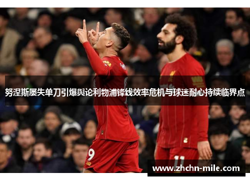 努涅斯屡失单刀引爆舆论利物浦锋线效率危机与球迷耐心持续临界点 努涅斯屡失单刀引爆舆论利物浦锋线效率危机与球迷耐心持续临界点