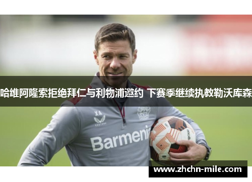 哈维阿隆索拒绝拜仁与利物浦邀约 下赛季继续执教勒沃库森