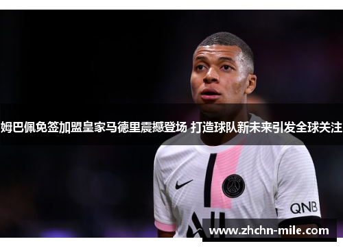 姆巴佩免签加盟皇家马德里震撼登场 打造球队新未来引发全球关注