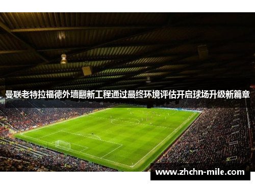 曼联老特拉福德外墙翻新工程通过最终环境评估开启球场升级新篇章