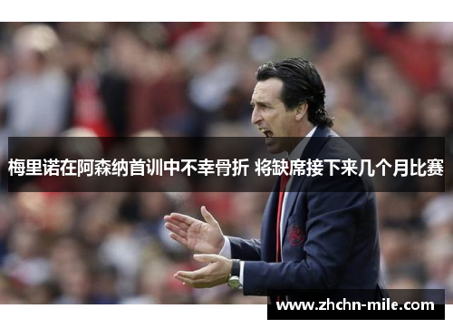 梅里诺在阿森纳首训中不幸骨折 将缺席接下来几个月比赛