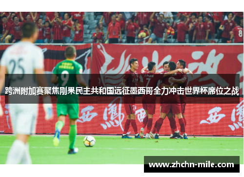 跨洲附加赛聚焦刚果民主共和国远征墨西哥全力冲击世界杯席位之战