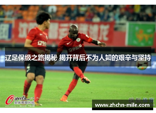 辽足保级之路揭秘 揭开背后不为人知的艰辛与坚持