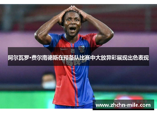 阿尔瓦罗·费尔南德斯在预备队比赛中大放异彩展现出色表现