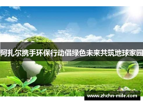 阿扎尔携手环保行动倡绿色未来共筑地球家园