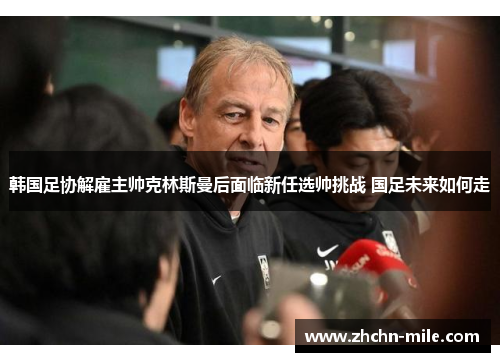 韩国足协解雇主帅克林斯曼后面临新任选帅挑战 国足未来如何走 韩国足协解雇主帅克林斯曼后面临新任选帅挑战 国足未来如何走