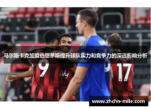 马尔斯卡克加盟伯恩茅斯提升球队实力和竞争力的深远影响分析 马尔斯卡克加盟伯恩茅斯提升球队实力和竞争力的深远影响分析