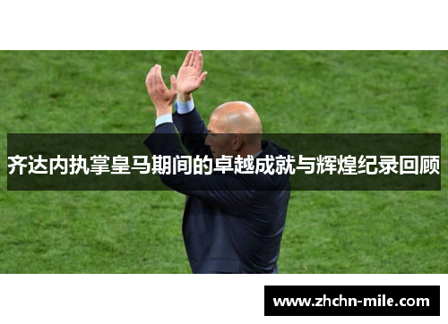 齐达内执掌皇马期间的卓越成就与辉煌纪录回顾 齐达内执掌皇马期间的卓越成就与辉煌纪录回顾