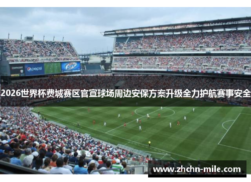 2026世界杯费城赛区官宣球场周边安保方案升级全力护航赛事安全 2026世界杯费城赛区官宣球场周边安保方案升级全力护航赛事安全