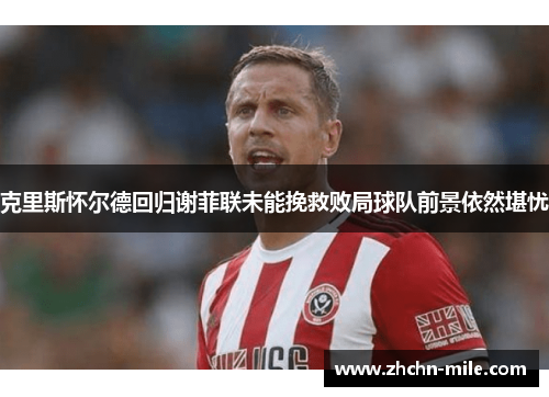 克里斯怀尔德回归谢菲联未能挽救败局球队前景依然堪忧 克里斯怀尔德回归谢菲联未能挽救败局球队前景依然堪忧